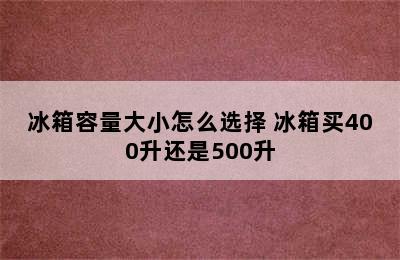 冰箱容量大小怎么选择 冰箱买400升还是500升